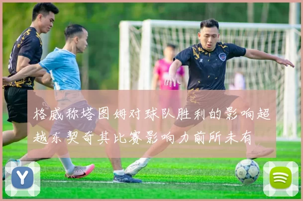 格威称塔图姆对球队胜利的影响超越东契奇其比赛影响力前所未有