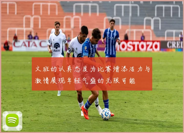 文班的认真态度为比赛增添活力与激情展现年轻气盛的无限可能