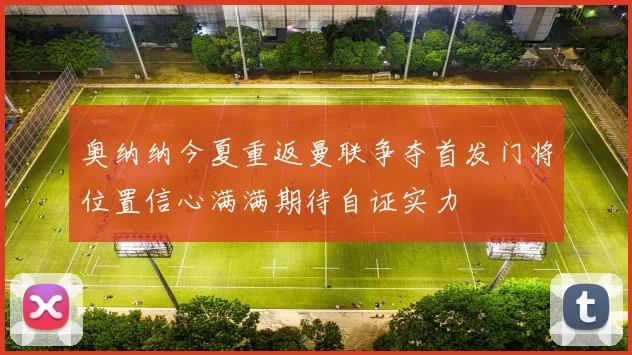 奥纳纳今夏重返曼联争夺首发门将位置信心满满期待自证实力