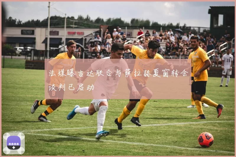 法媒曝吉达联合与萨拉赫夏窗转会谈判已启动
