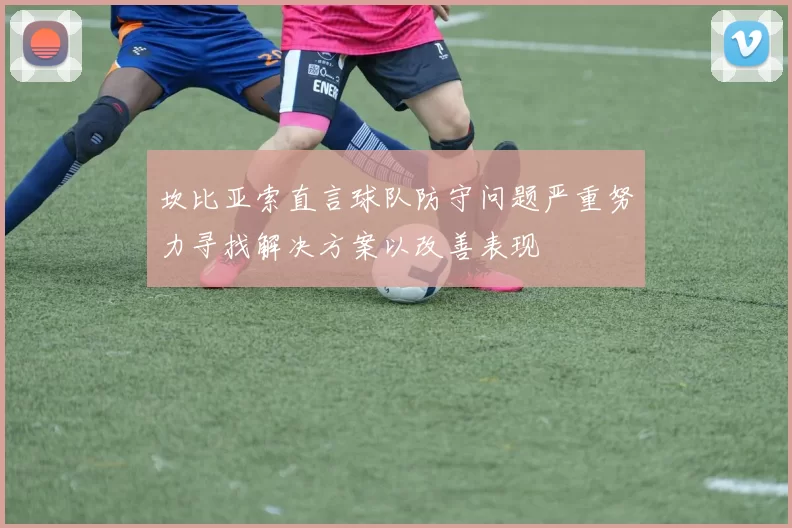坎比亚索直言球队防守问题严重努力寻找解决方案以改善表现