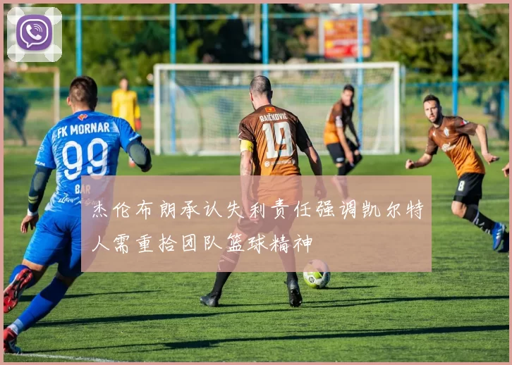 杰伦布朗承认失利责任强调凯尔特人需重拾团队篮球精神