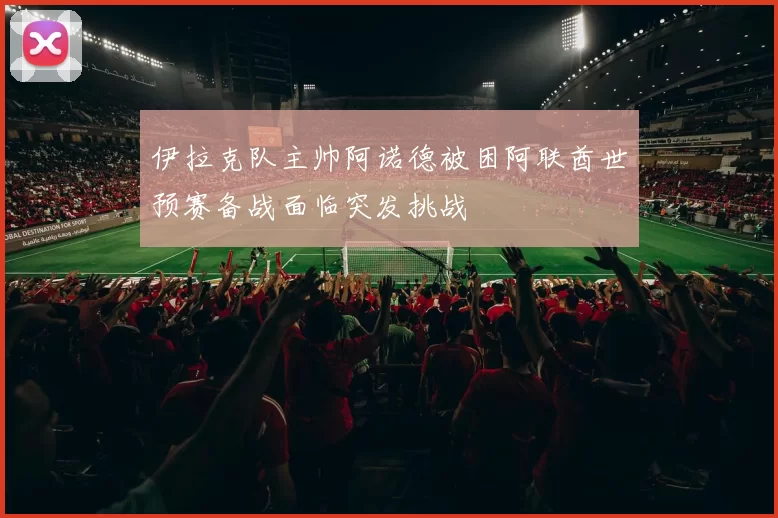 伊拉克队主帅阿诺德被困阿联酋世预赛备战面临突发挑战