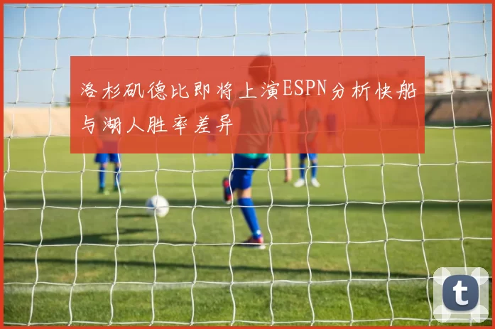 洛杉矶德比即将上演ESPN分析快船与湖人胜率差异