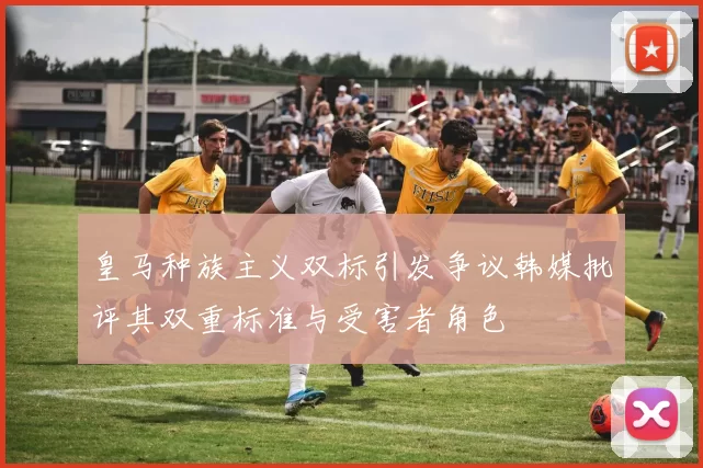 皇马种族主义双标引发争议韩媒批评其双重标准与受害者角色