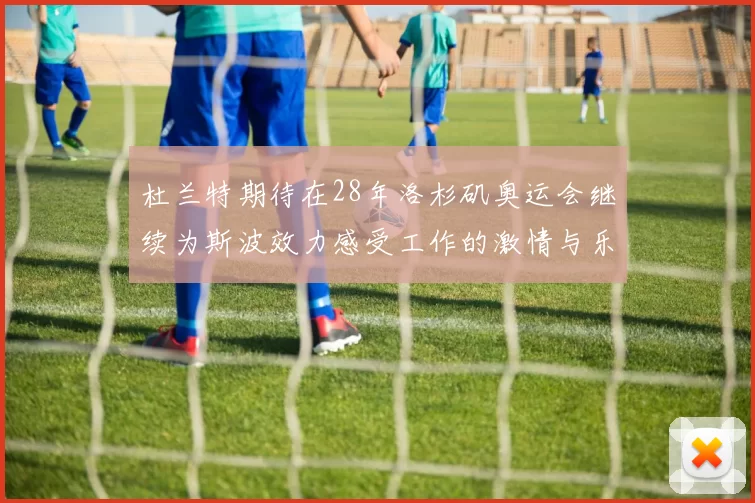 杜兰特期待在28年洛杉矶奥运会继续为斯波效力感受工作的激情与乐趣