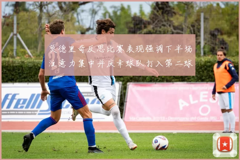 莫德里奇反思比赛表现强调下半场注意力集中并庆幸球队打入第二球
