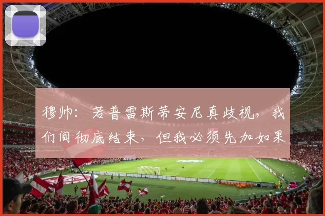 穆帅：若普雷斯蒂安尼真歧视，我们间彻底结束，但我必须先加如果