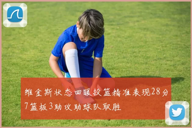 维金斯状态回暖投篮精准表现28分7篮板3助攻助球队取胜